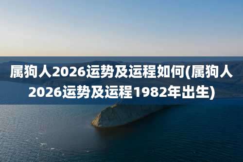 属狗人2026运势及运程如何(属狗人2026运势及运程1982年出生)