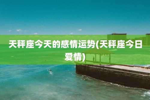 天秤座今天的感情运势(天秤座今日爱情)