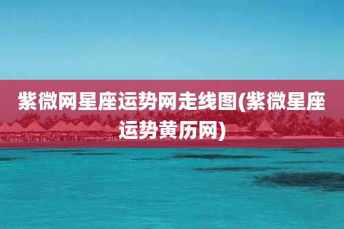 紫微网星座运势网走线图(紫微星座运势黄历网)