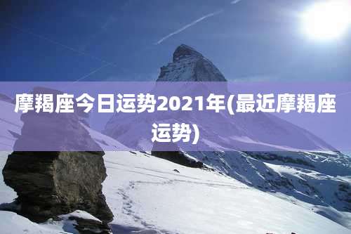 摩羯座今日运势2021年(最近摩羯座运势)