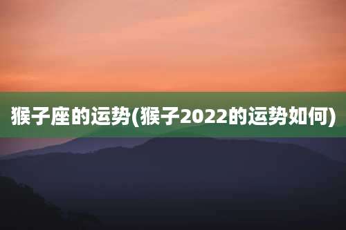 猴子座的运势(猴子2022的运势如何)
