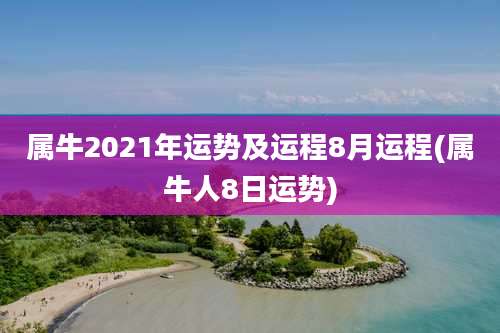 属牛2021年运势及运程8月运程(属牛人8日运势)