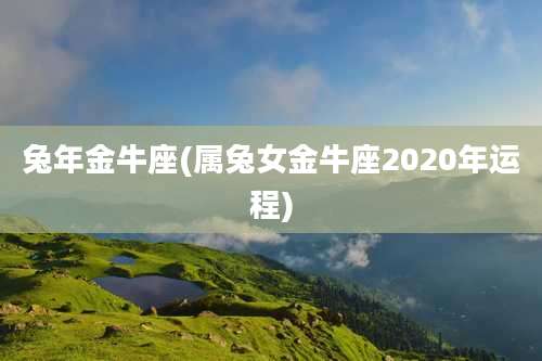 兔年金牛座(属兔女金牛座2020年运程)