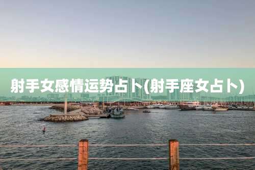 射手女感情运势占卜(射手座女占卜)