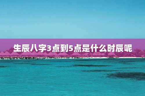 生辰八字3点到5点是什么时辰呢