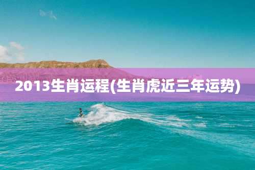 2013生肖运程(生肖虎近三年运势)