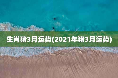 生肖猪3月运势(2021年猪3月运势)