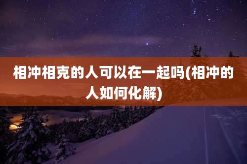 相冲相克的人可以在一起吗(相冲的人如何化解)