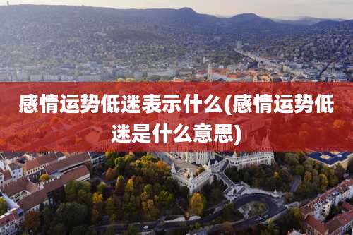 感情运势低迷表示什么(感情运势低迷是什么意思)