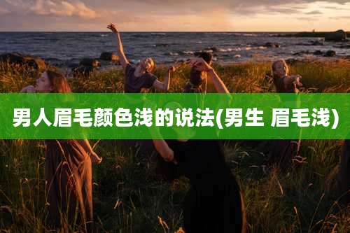 男人眉毛颜色浅的说法(男生 眉毛浅)