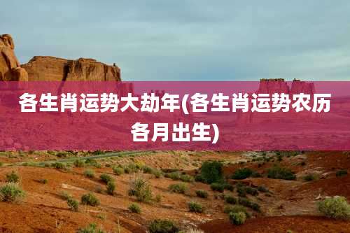 各生肖运势大劫年(各生肖运势农历各月出生)