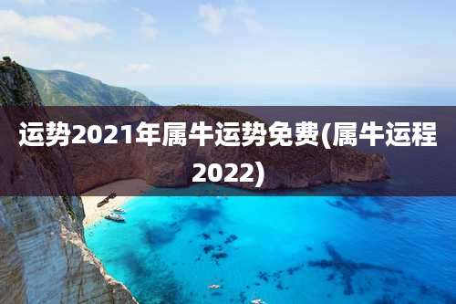 运势2021年属牛运势免费(属牛运程2022)
