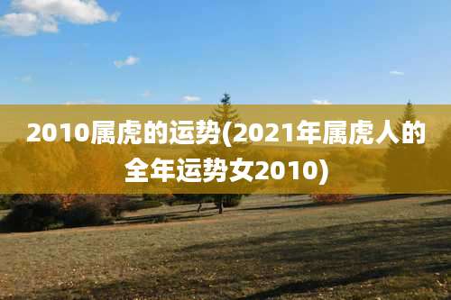 2010属虎的运势(2021年属虎人的全年运势女2010)