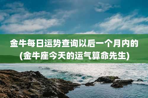 金牛每日运势查询以后一个月内的(金牛座今天的运气算命先生)