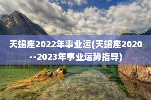 天蝎座2022年事业运(天蝎座2020--2023年事业运势指导)