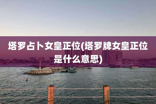 塔罗占卜女皇正位(塔罗牌女皇正位是什么意思)