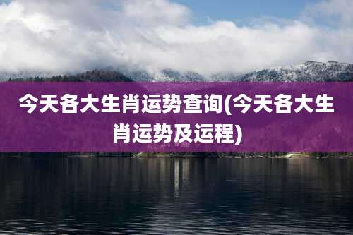 今天各大生肖运势查询(今天各大生肖运势及运程)