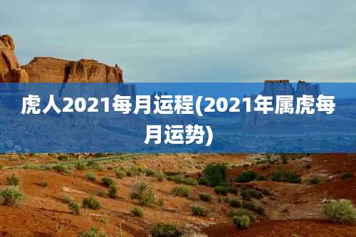 虎人2021每月运程(2021年属虎每月运势)