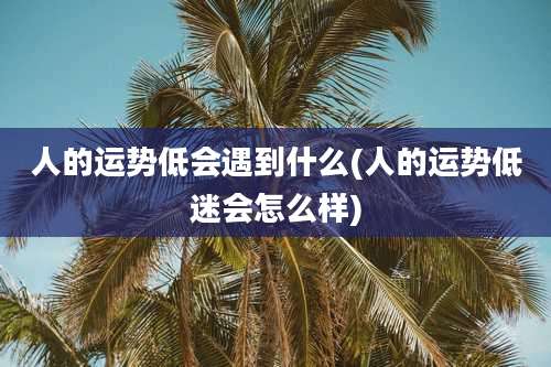 人的运势低会遇到什么(人的运势低迷会怎么样)