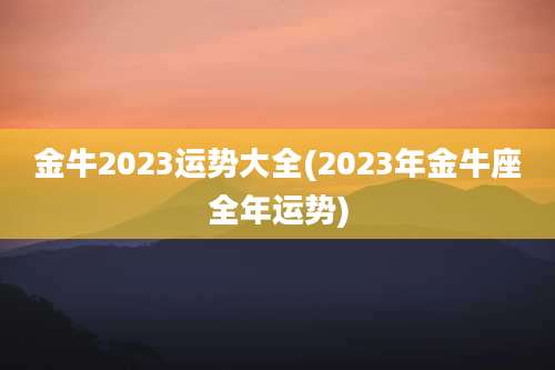 金牛2023运势大全(2023年金牛座全年运势)