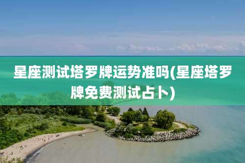 星座测试塔罗牌运势准吗(星座塔罗牌免费测试占卜)