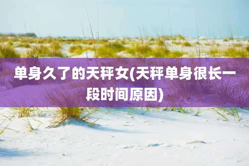 单身久了的天秤女(天秤单身很长一段时间原因)