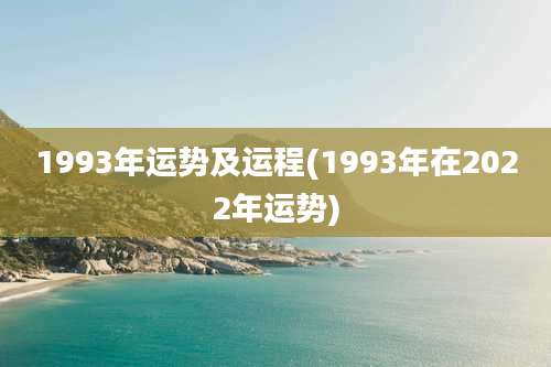 1993年运势及运程(1993年在2022年运势)