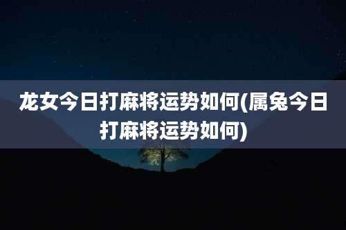 龙女今日打麻将运势如何(属兔今日打麻将运势如何)