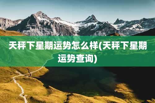 天秤下星期运势怎么样(天秤下星期运势查询)