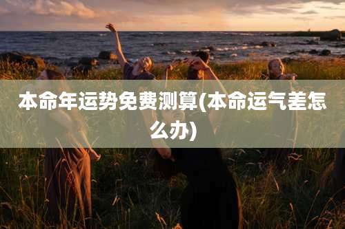 本命年运势免费测算(本命运气差怎么办)