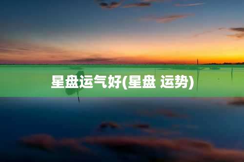 星盘运气好(星盘 运势)