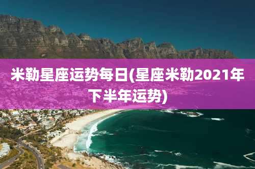 米勒星座运势每日(星座米勒2021年下半年运势)
