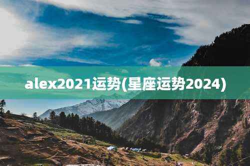 alex2021运势(星座运势2024)