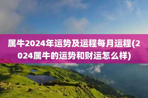 属牛2024年运势及运程每月运程(2024属牛的运势和财运怎么样)