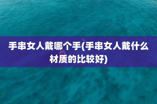 手串女人戴哪个手(手串女人戴什么材质的比较好)