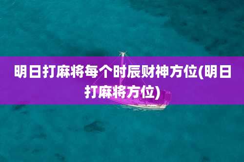 明日打麻将每个时辰财神方位(明日打麻将方位)