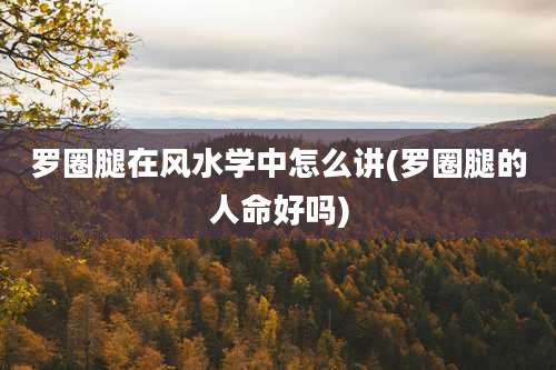 罗圈腿在风水学中怎么讲(罗圈腿的人命好吗)