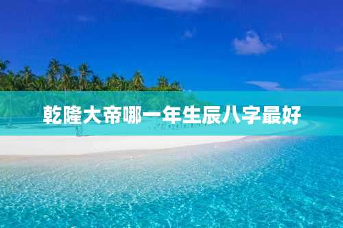 乾隆大帝哪一年生辰八字最好