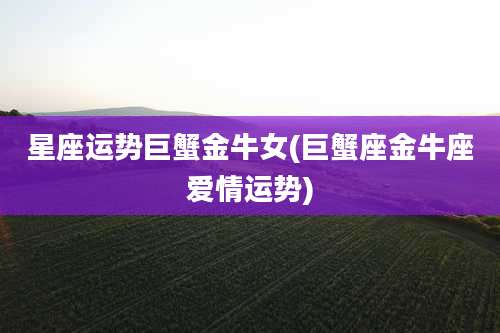 星座运势巨蟹金牛女(巨蟹座金牛座爱情运势)