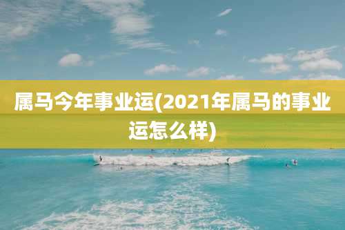 属马今年事业运(2021年属马的事业运怎么样)