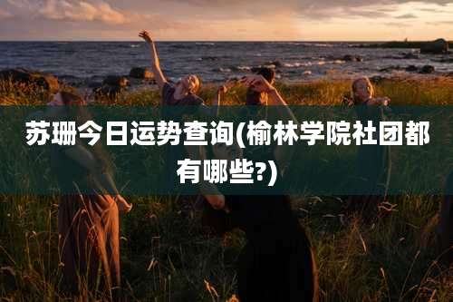 苏珊今日运势查询(榆林学院社团都有哪些?)