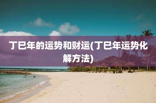 丁巳年的运势和财运(丁巳年运势化解方法)