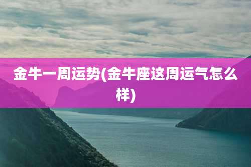 金牛一周运势(金牛座这周运气怎么样)