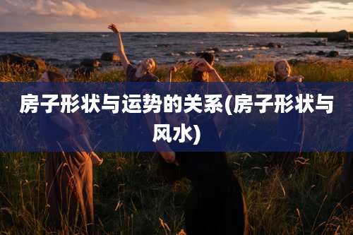 房子形状与运势的关系(房子形状与风水)