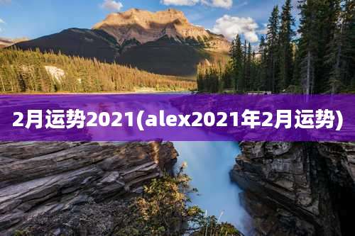 2月运势2021(alex2021年2月运势)