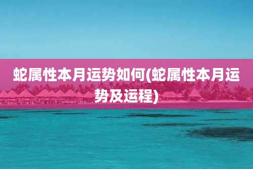 蛇属性本月运势如何(蛇属性本月运势及运程)
