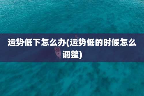运势低下怎么办(运势低的时候怎么调整)