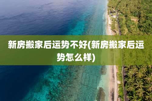 新房搬家后运势不好(新房搬家后运势怎么样)