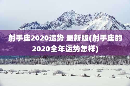 射手座2020运势 最新版(射手座的2020全年运势怎样)