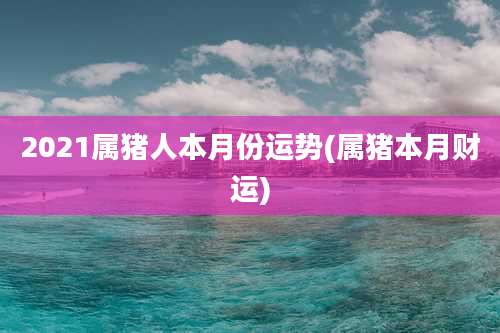 2021属猪人本月份运势(属猪本月财运)